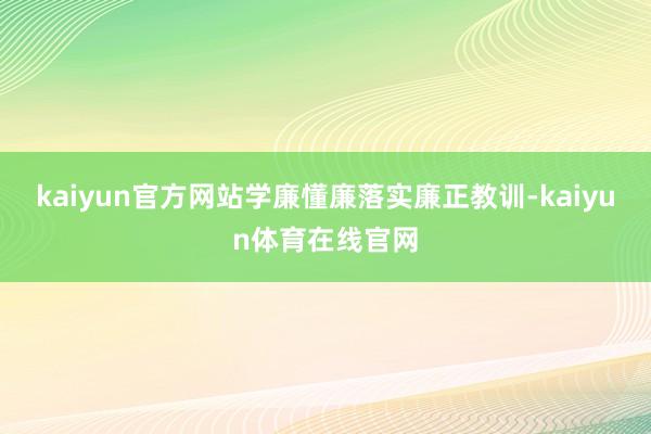 kaiyun官方网站学廉懂廉落实廉正教训-kaiyun体育在线官网