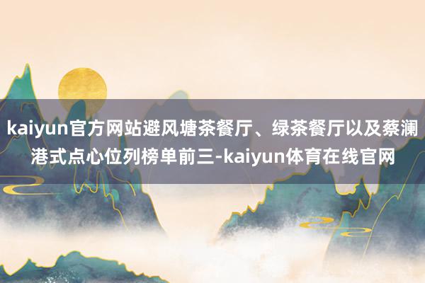 kaiyun官方网站避风塘茶餐厅、绿茶餐厅以及蔡澜港式点心位列榜单前三-kaiyun体育在线官网