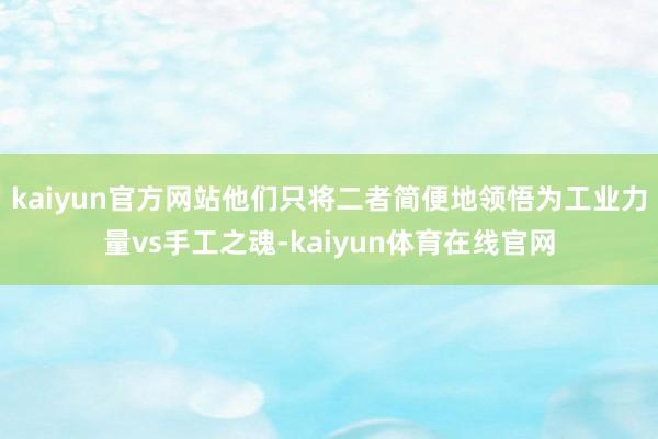 kaiyun官方网站他们只将二者简便地领悟为工业力量vs手工之魂-kaiyun体育在线官网