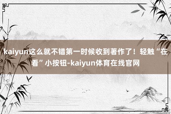kaiyun这么就不错第一时候收到著作了！轻触“在看”小按钮-kaiyun体育在线官网