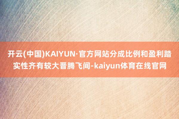开云(中国)KAIYUN·官方网站分成比例和盈利踏实性齐有较大晋腾飞间-kaiyun体育在线官网