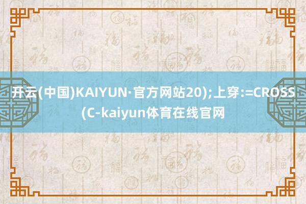 开云(中国)KAIYUN·官方网站20);上穿:=CROSS(C-kaiyun体育在线官网