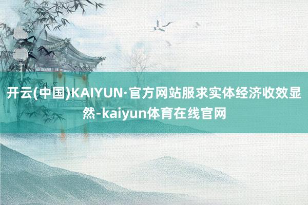 开云(中国)KAIYUN·官方网站服求实体经济收效显然-kaiyun体育在线官网