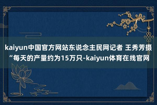 kaiyun中国官方网站东说念主民网记者 王秀芳摄“每天的产量约为15万只-kaiyun体育在线官网