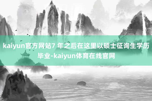 kaiyun官方网站7 年之后在这里以硕士征询生学历毕业-kaiyun体育在线官网