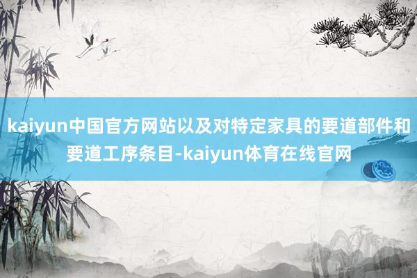 kaiyun中国官方网站以及对特定家具的要道部件和要道工序条目-kaiyun体育在线官网