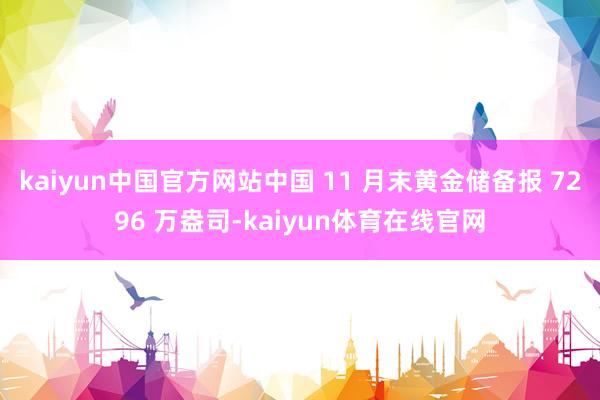 kaiyun中国官方网站中国 11 月末黄金储备报 7296 万盎司-kaiyun体育在线官网