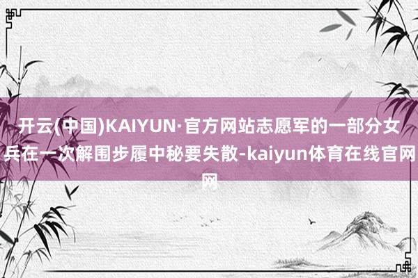 开云(中国)KAIYUN·官方网站志愿军的一部分女兵在一次解围步履中秘要失散-kaiyun体育在线官