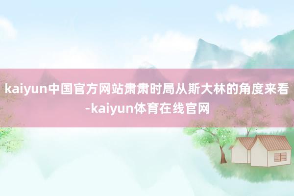 kaiyun中国官方网站肃肃时局从斯大林的角度来看-kaiyun体育在线官网