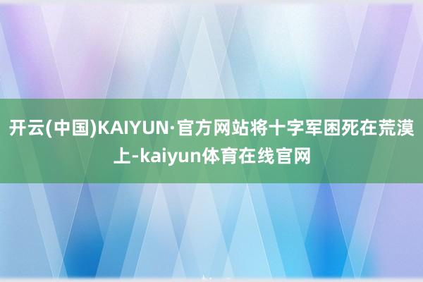 开云(中国)KAIYUN·官方网站将十字军困死在荒漠上-kaiyun体育在线官网