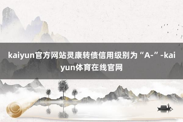 kaiyun官方网站灵康转债信用级别为“A-”-kaiyun体育在线官网