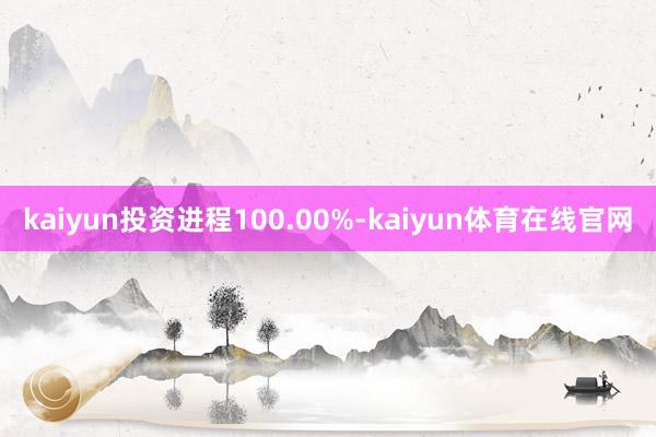 kaiyun投资进程100.00%-kaiyun体育在线官网