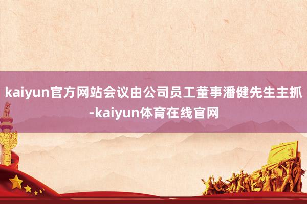 kaiyun官方网站会议由公司员工董事潘健先生主抓-kaiyun体育在线官网