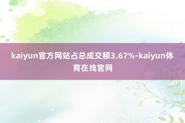 kaiyun官方网站占总成交额3.67%-kaiyun体育在线官网