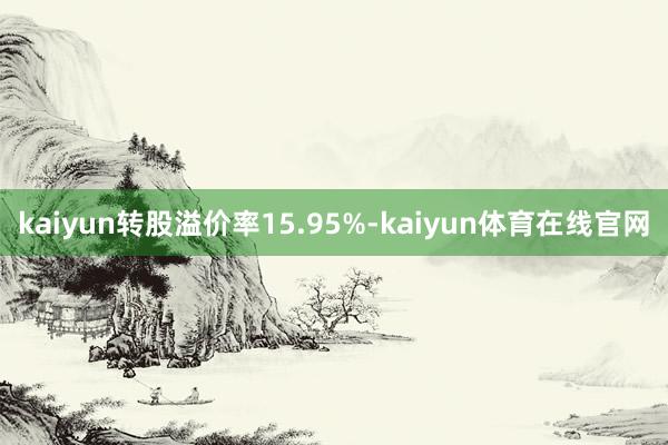 kaiyun转股溢价率15.95%-kaiyun体育在线官网