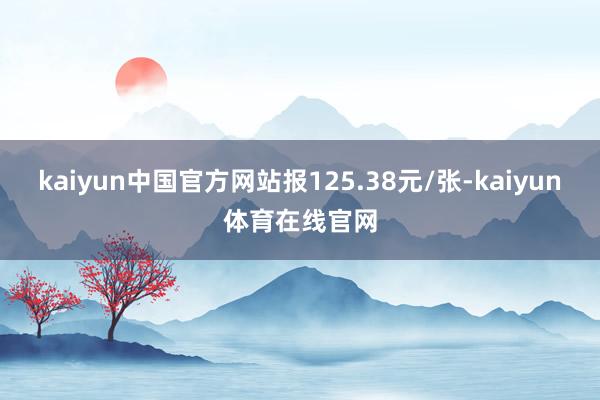 kaiyun中国官方网站报125.38元/张-kaiyun体育在线官网