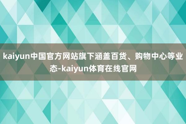 kaiyun中国官方网站旗下涵盖百货、购物中心等业态-kaiyun体育在线官网
