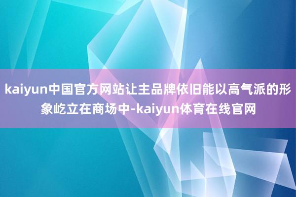 kaiyun中国官方网站让主品牌依旧能以高气派的形象屹立在商场中-kaiyun体育在线官网