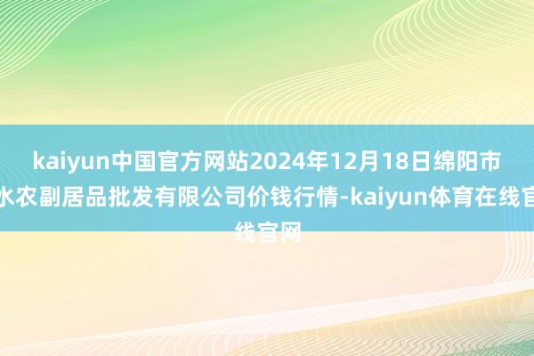 kaiyun中国官方网站2024年12月18日绵阳市高水农副居品批发有限公司价钱行情-kaiyun体育在线官网