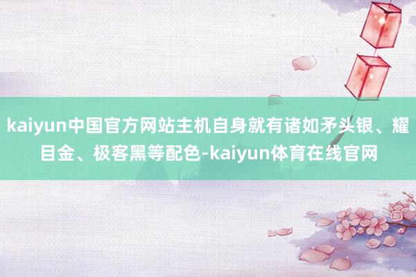 kaiyun中国官方网站主机自身就有诸如矛头银、耀目金、极客黑等配色-kaiyun体育在线官网