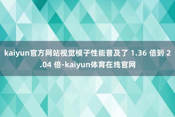 kaiyun官方网站视觉模子性能普及了 1.36 倍到 2.04 倍-kaiyun体育在线官网