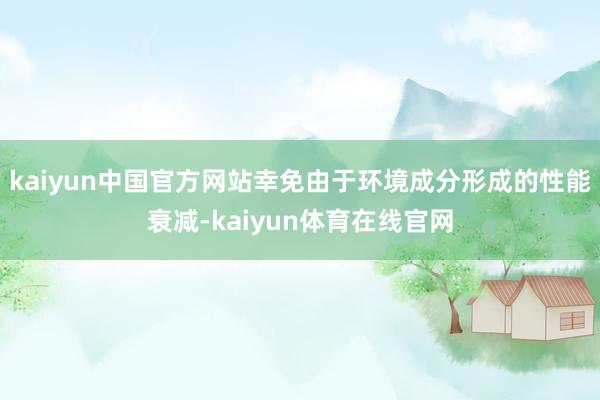 kaiyun中国官方网站幸免由于环境成分形成的性能衰减-kaiyun体育在线官网
