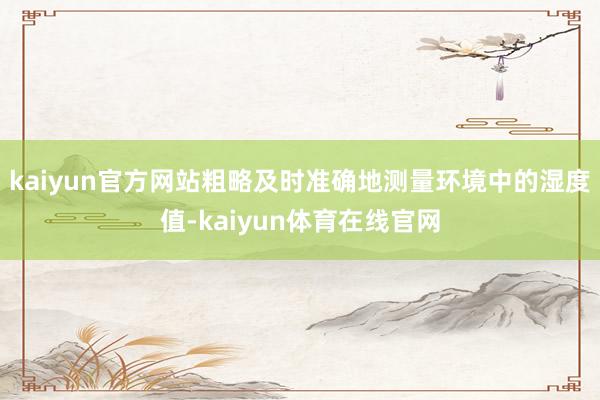 kaiyun官方网站粗略及时准确地测量环境中的湿度值-kaiyun体育在线官网