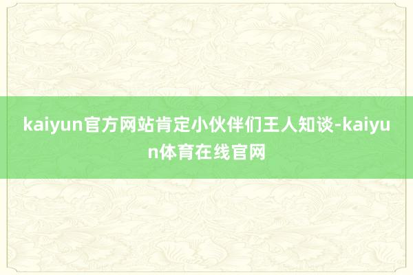 kaiyun官方网站肯定小伙伴们王人知谈-kaiyun体育在线官网