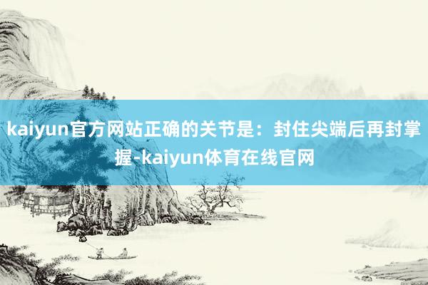 kaiyun官方网站正确的关节是：封住尖端后再封掌握-kaiyun体育在线官网