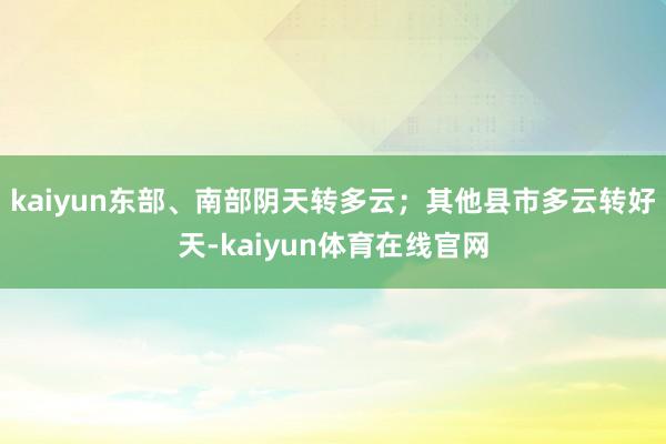 kaiyun东部、南部阴天转多云；其他县市多云转好天-kaiyun体育在线官网
