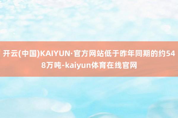 开云(中国)KAIYUN·官方网站低于昨年同期的约548万吨-kaiyun体育在线官网