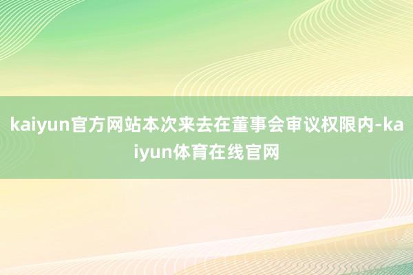kaiyun官方网站本次来去在董事会审议权限内-kaiyun体育在线官网