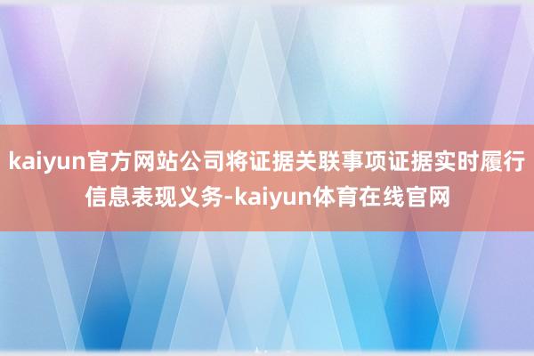 kaiyun官方网站公司将证据关联事项证据实时履行信息表现义务-kaiyun体育在线官网