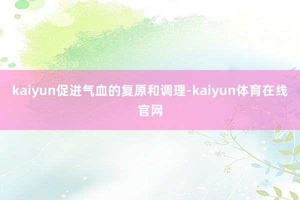 kaiyun促进气血的复原和调理-kaiyun体育在线官网