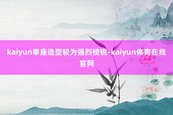 kaiyun举座造型较为强烈棱锐-kaiyun体育在线官网