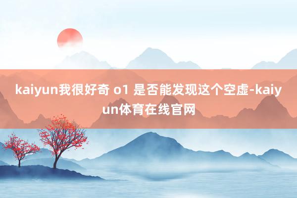 kaiyun我很好奇 o1 是否能发现这个空虚-kaiyun体育在线官网