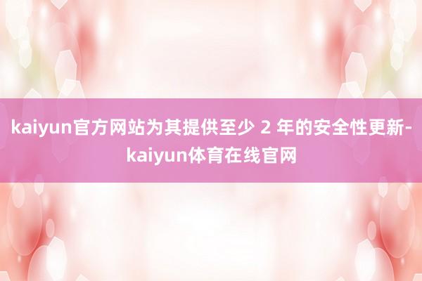 kaiyun官方网站为其提供至少 2 年的安全性更新-kaiyun体育在线官网