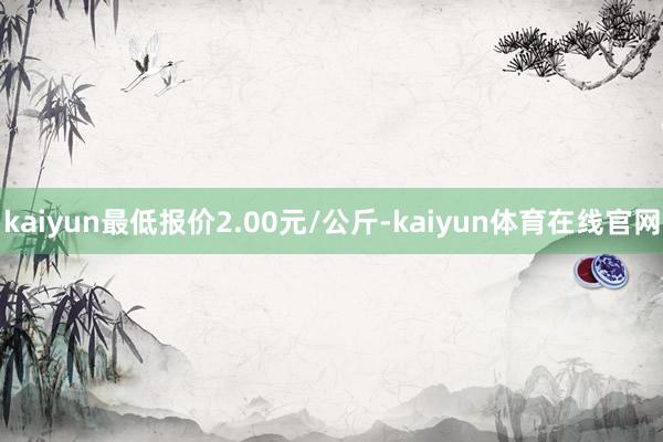 kaiyun最低报价2.00元/公斤-kaiyun体育在线官网