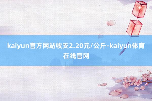 kaiyun官方网站收支2.20元/公斤-kaiyun体育在线官网