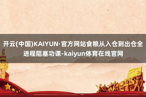 开云(中国)KAIYUN·官方网站食粮从入仓到出仓全进程阻塞功课-kaiyun体育在线官网