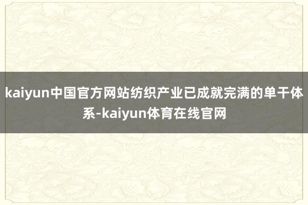 kaiyun中国官方网站纺织产业已成就完满的单干体系-kaiyun体育在线官网