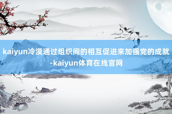 kaiyun冷漠通过组织间的相互促进来加强党的成就-kaiyun体育在线官网