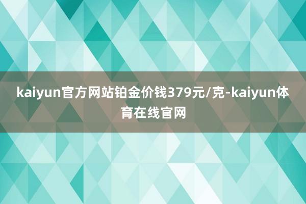 kaiyun官方网站铂金价钱379元/克-kaiyun体育在线官网
