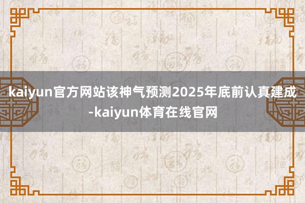 kaiyun官方网站　　该神气预测2025年底前认真建成-kaiyun体育在线官网