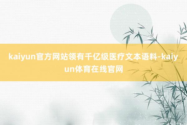 kaiyun官方网站领有千亿级医疗文本语料-kaiyun体育在线官网