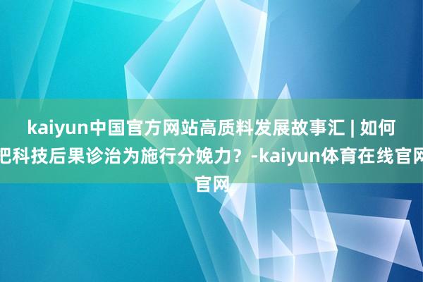 kaiyun中国官方网站高质料发展故事汇 | 如何把科技后果诊治为施行分娩力？-kaiyun体育在线