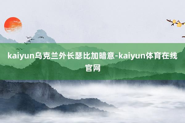 kaiyun乌克兰外长瑟比加暗意-kaiyun体育在线官网