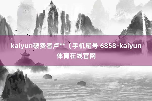 kaiyun破费者卢**（手机尾号 6858-kaiyun体育在线官网