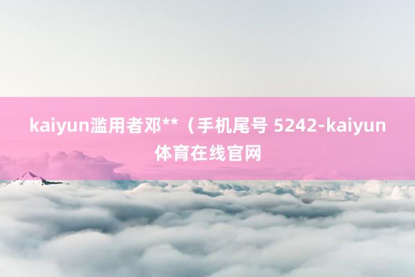 kaiyun滥用者邓**（手机尾号 5242-kaiyun体育在线官网