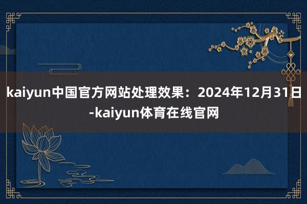 kaiyun中国官方网站处理效果：2024年12月31日-kaiyun体育在线官网